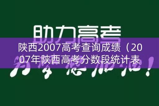 陕西2007高考查询成绩（2007年陕西高考分数段统计表）