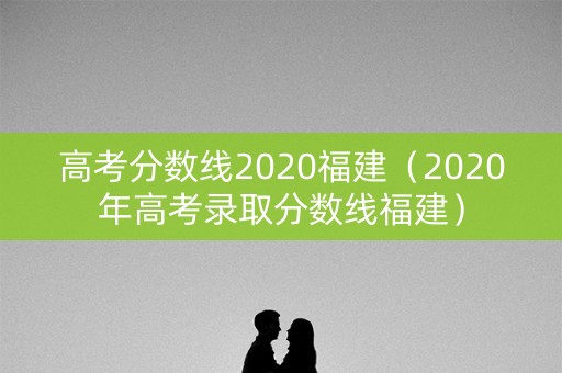 高考分数线2020福建（2020年高考录取分数线福建）