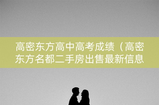 高密东方高中高考成绩（高密东方名都二手房出售最新信息）