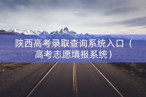 陕西高考录取查询系统入口（高考志愿填报系统）