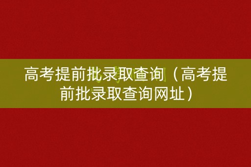 高考提前批录取查询（高考提前批录取查询网址）