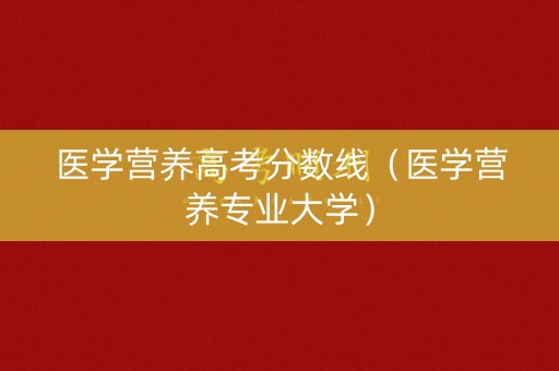 医学营养高考分数线（医学营养专业大学）