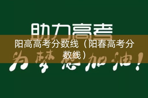 阳高高考分数线(阳春高考分数线) 阳高高考分数线(阳春高考分数线)