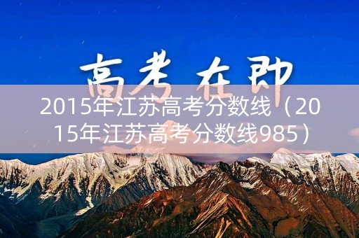 2015年江苏高考分数线(2015年江苏高考分数线985) 2015年江苏高考分数线(2015年江苏高考分数线985)