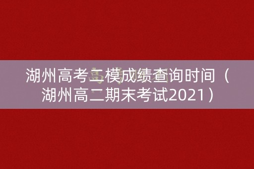 湖州高考二模成绩查询时间（湖州高二期末考试2021）