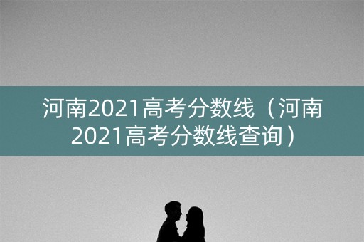 河南2021高考分数线（河南2021高考分数线查询）