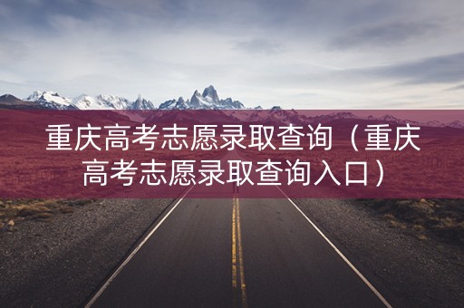 重庆高考志愿录取查询（重庆高考志愿录取查询入口）