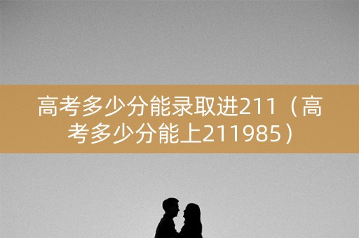 高考多少分能录取进211（高考多少分能上211985）