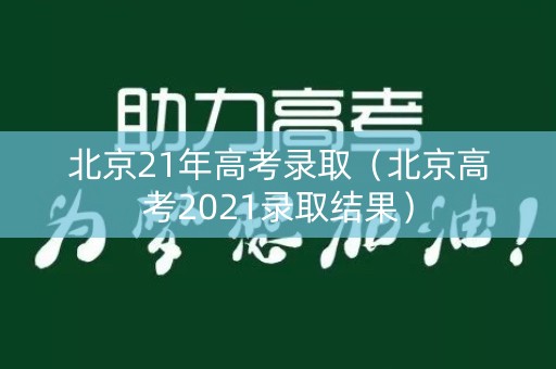 北京21年高考录取(北京高考2021录取结果) 北京21年高考录取(北京高考2021录取结果)