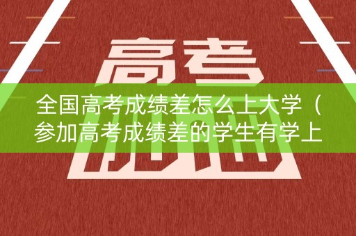 全国高考成绩差怎么上大学(参加高考成绩差的学生有学上的吗) 全国高考成绩差怎么上大学(参加高考成绩差的学生有学上的吗)