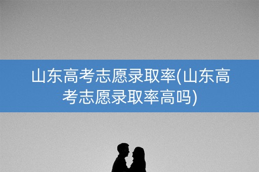 山东高考志愿录取率(山东高考志愿录取率高吗) 山东高考志愿录取率(山东高考志愿录取率高吗)