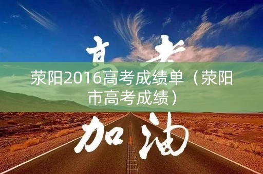 荥阳2016高考成绩单(荥阳市高考成绩) 荥阳2016高考成绩单(荥阳市高考成绩)