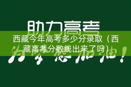 西藏今年高考多少分录取(西藏高考分数线出来了吗) 西藏今年高考多少分录取(西藏高考分数线出来了吗)