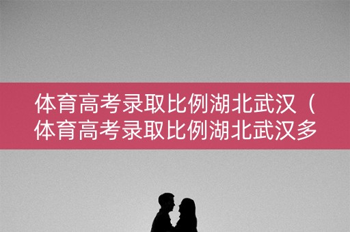 体育高考录取比例湖北武汉(体育高考录取比例湖北武汉多少) 体育高考录取比例湖北武汉(体育高考录取比例湖北武汉多少)