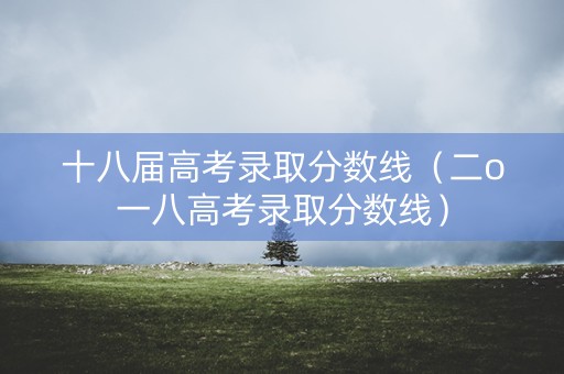 十八届高考录取分数线（二o一八高考录取分数线）