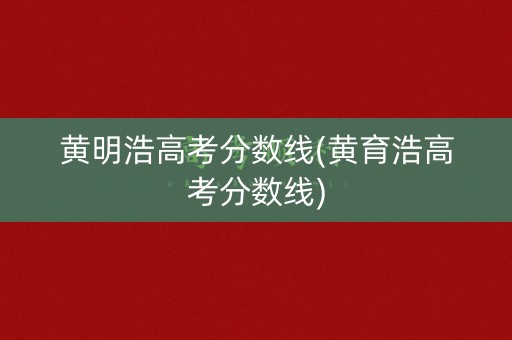 黄明浩高考分数线(黄育浩高考分数线)