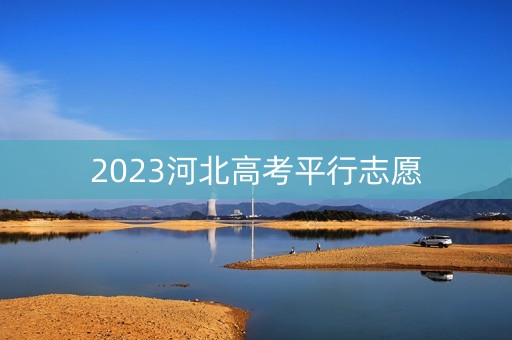 2023河北高考平行志愿 2023河北高考平行志愿