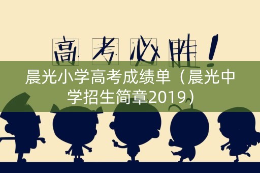 晨光小学高考成绩单（晨光中学招生简章2019）