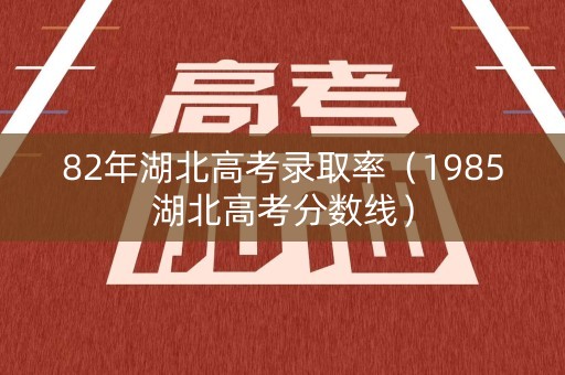 82年湖北高考录取率(1985湖北高考分数线) 82年湖北高考录取率(1985湖北高考分数线)