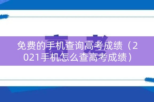 免费的手机查询高考成绩(2021手机怎么查高考成绩) 免费的手机查询高考成绩(2021手机怎么查高考成绩)