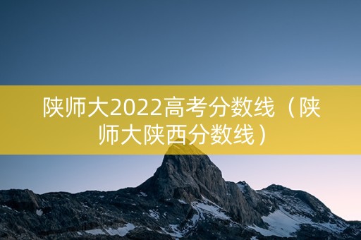 陕师大2022高考分数线(陕师大陕西分数线) 陕师大2022高考分数线(陕师大陕西分数线)