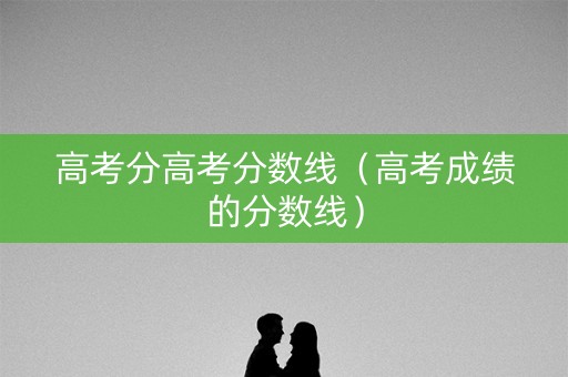 高考分高考分数线(高考成绩的分数线) 高考分高考分数线(高考成绩的分数线)
