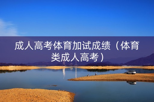 成人高考体育加试成绩（体育类成人高考）