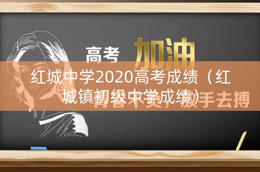 红城中学2020高考成绩(红城镇初级中学成绩) 红城中学2020高考成绩(红城镇初级中学成绩)