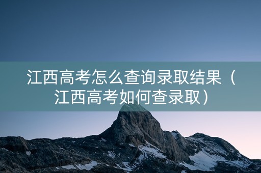 江西高考怎么查询录取结果（江西高考如何查录取）