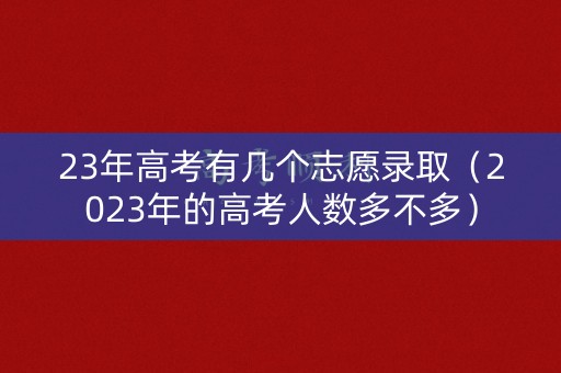 23年高考有几个志愿录取(2023年的高考人数多不多) 23年高考有几个志愿录取(2023年的高考人数多不多)