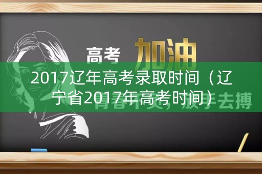 2017辽年高考录取时间（辽宁省2017年高考时间）