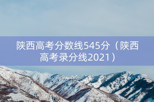 陕西高考分数线545分(陕西高考录分线2021) 陕西高考分数线545分(陕西高考录分线2021)
