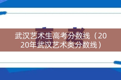 武汉艺术生高考分数线（2020年武汉艺术类分数线）