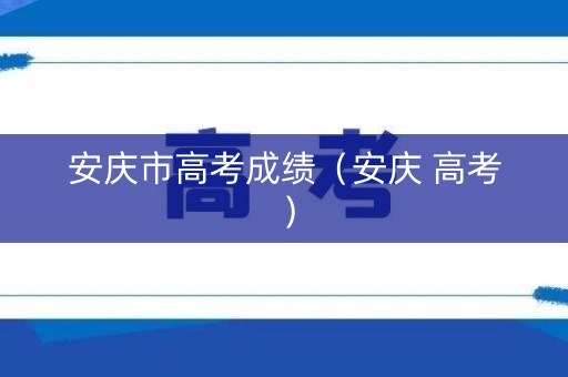 安庆市高考成绩(安庆 高考) 安庆市高考成绩(安庆 高考)