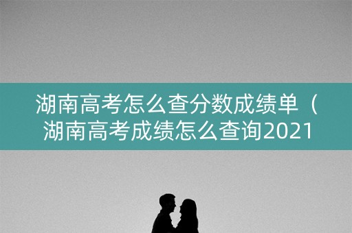湖南高考怎么查分数成绩单(湖南高考成绩怎么查询2021) 湖南高考怎么查分数成绩单(湖南高考成绩怎么查询2021)