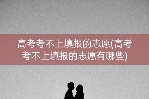 高考考不上填报的志愿(高考考不上填报的志愿有哪些) 高考考不上填报的志愿(高考考不上填报的志愿有哪些)