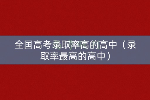 全国高考录取率高的高中(录取率最高的高中) 全国高考录取率高的高中(录取率最高的高中)