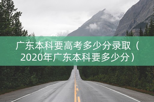 广东本科要高考多少分录取（2020年广东本科要多少分）