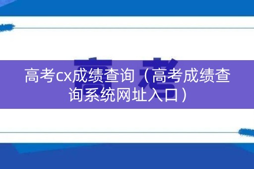 高考cx成绩查询(高考成绩查询系统网址入口) 高考cx成绩查询(高考成绩查询系统网址入口)