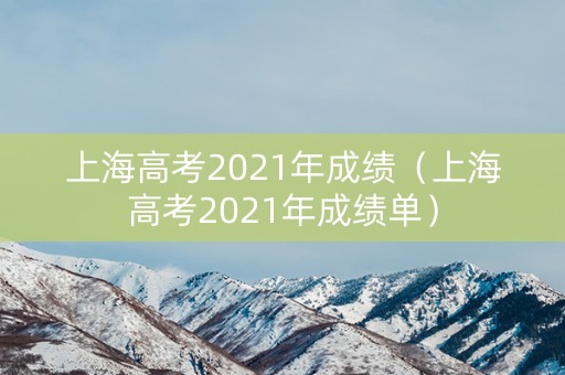 上海高考2021年成绩（上海高考2021年成绩单）
