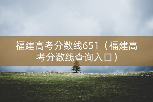 福建高考分数线651(福建高考分数线查询入口) 福建高考分数线651(福建高考分数线查询入口)