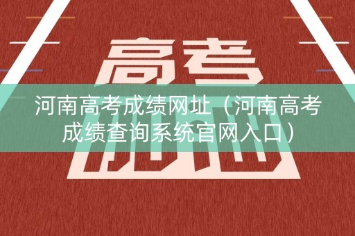 河南高考成绩网址（河南高考成绩查询系统官网入口）