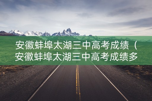 安徽蚌埠太湖三中高考成绩（安徽蚌埠太湖三中高考成绩多少）