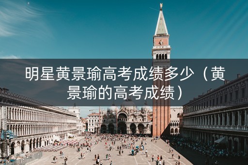 明星黄景瑜高考成绩多少(黄景瑜的高考成绩) 明星黄景瑜高考成绩多少(黄景瑜的高考成绩)