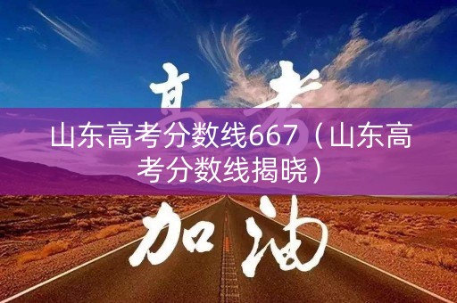 山东高考分数线667（山东高考分数线揭晓）