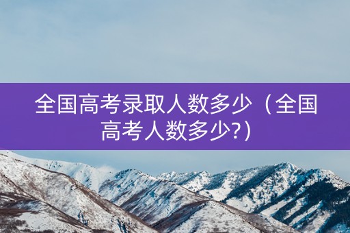 全国高考录取人数多少(全国高考人数多少?) 全国高考录取人数多少(全国高考人数多少?)