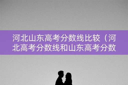 河北山东高考分数线比较(河北高考分数线和山东高考分数线) 河北山东高考分数线比较(河北高考分数线和山东高考分数线)