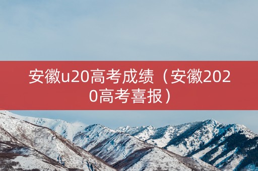 安徽u20高考成绩(安徽2020高考喜报) 安徽u20高考成绩(安徽2020高考喜报)