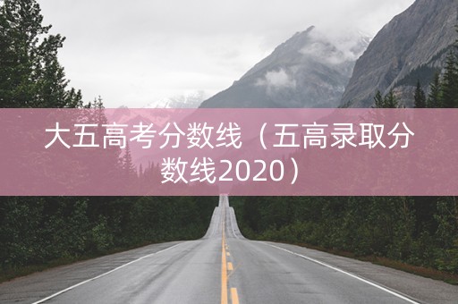 大五高考分数线(五高录取分数线2020) 大五高考分数线(五高录取分数线2020)