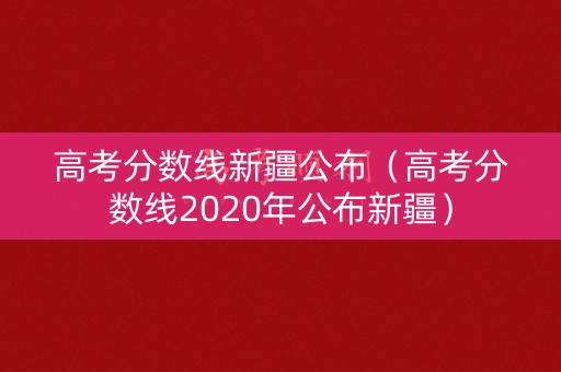 高考分数线新疆公布(高考分数线2020年公布新疆) 高考分数线新疆公布(高考分数线2020年公布新疆)